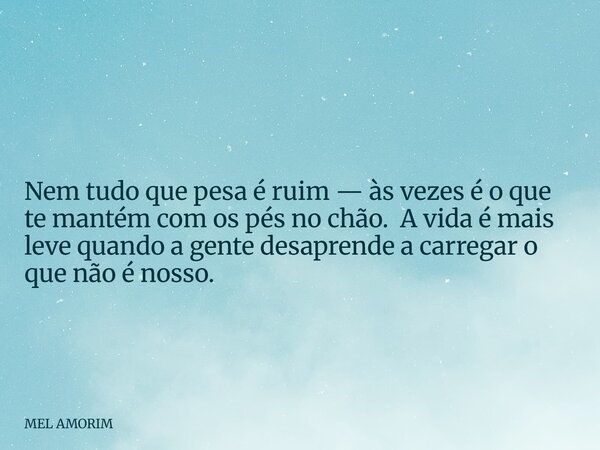 ⁠ Nem tudo que pesa é ruim — às vezes é o que te mantém com os pés no chão. A vida é mais leve quando a gente desaprende a carregar o que não é nosso.... Frase de MEL AMORIM.