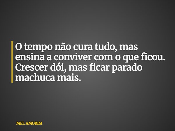 ⁠O tempo não cura tudo, mas ensina a conviver com o que ficou. Crescer dói, mas ficar parado machuca mais.... Frase de MEL AMORIM.