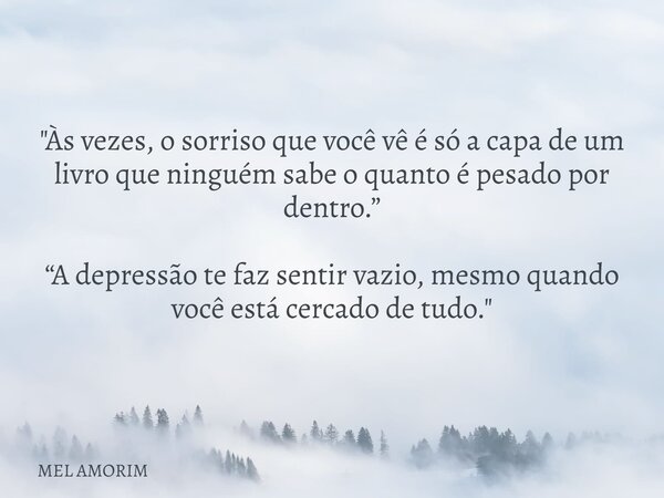 "Às vezes, o sorriso que você vê é só a capa de um livro que ninguém sabe o quanto é pesado por dentro.” “A depressão te faz sentir vazio, mesmo quando voc... Frase de MEL AMORIM.