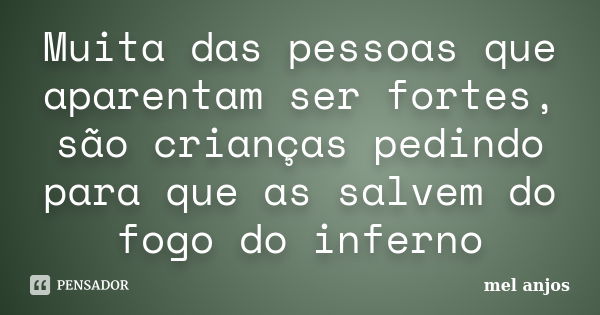 Muita das pessoas que aparentam ser fortes, são crianças pedindo para que as salvem do fogo do inferno... Frase de Mel_anjos.