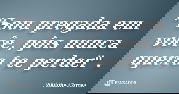 "Sou pregada em você, pois nunca quero te perder".... Frase de Melaine Correa.