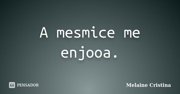 A mesmice me enjooa.... Frase de Melaine Cristina.