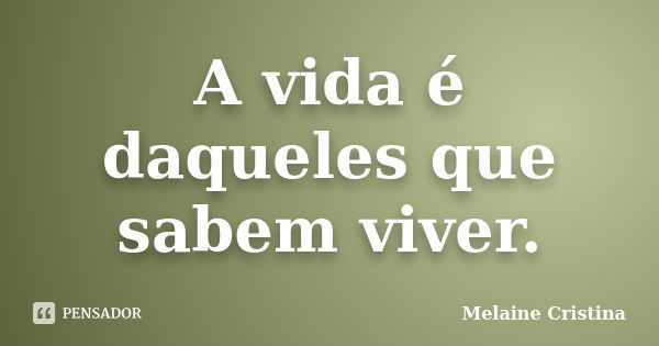 A vida é daqueles que sabem viver.... Frase de Melaine Cristina.