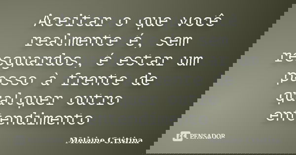 Aceitar o que você realmente é, sem resguardos, é estar um passo à frente de qualquer outro entendimento... Frase de Melaine Cristina.