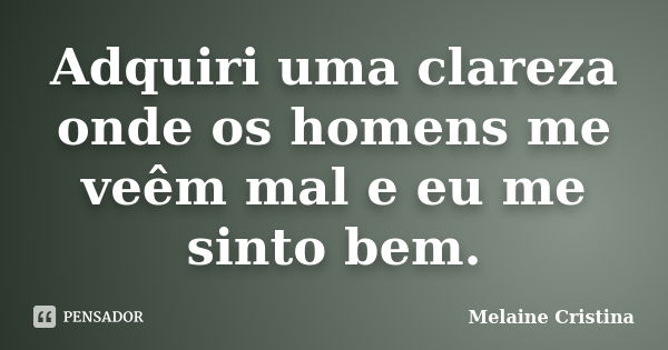 Adquiri uma clareza onde os homens me veêm mal e eu me sinto bem.... Frase de Melaine Cristina.