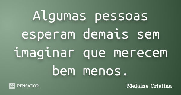 Algumas pessoas esperam demais sem imaginar que merecem bem menos.... Frase de Melaine Cristina.