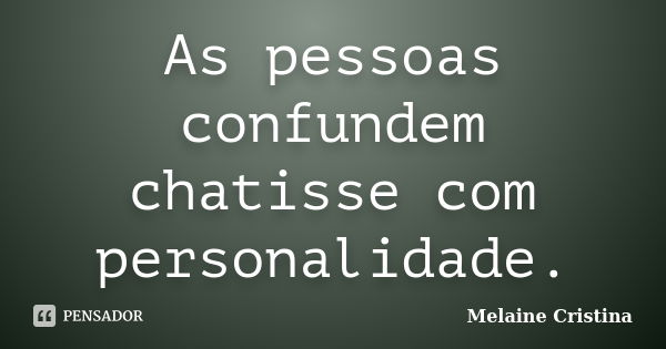 As pessoas confundem chatisse com personalidade.... Frase de Melaine Cristina.