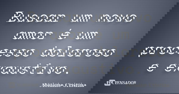 Buscar um novo amor é um processo doloroso e exaustivo.... Frase de Melaine Cristina.