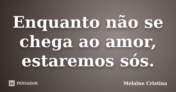 Enquanto não se chega ao amor, estaremos sós.... Frase de Melaine Cristina.