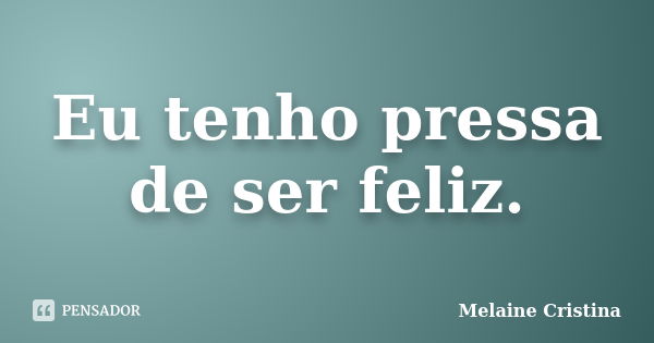 Eu tenho pressa de ser feliz.... Frase de Melaine Cristina.