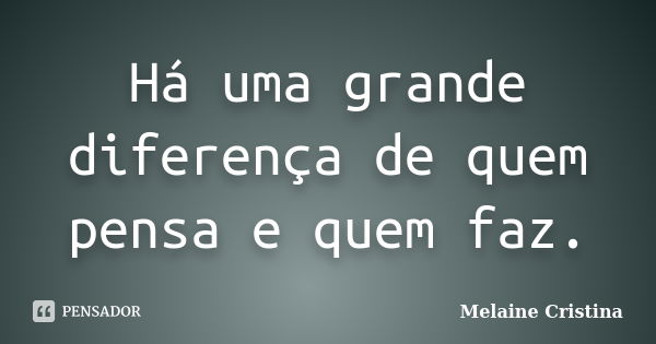 Há uma grande diferença de quem pensa e quem faz.... Frase de Melaine Cristina.