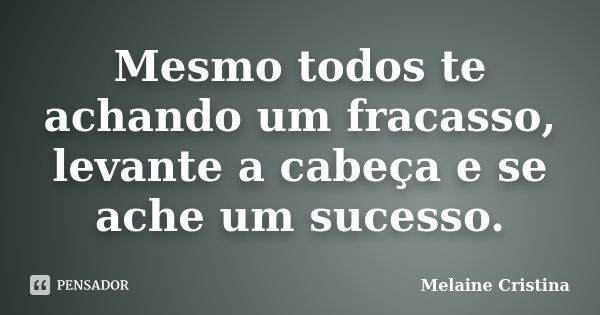 Mesmo todos te achando um fracasso, levante a cabeça e se ache um sucesso.... Frase de Melaine Cristina.