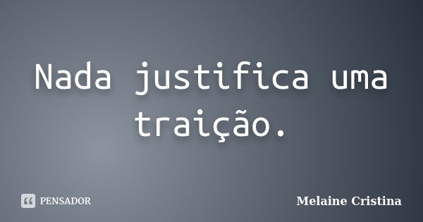 Nada justifica uma traição.... Frase de Melaine Cristina.