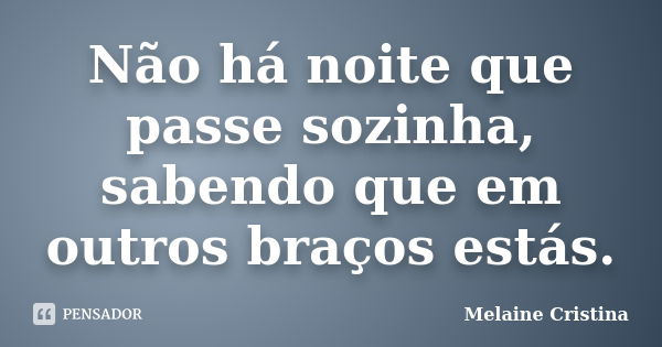 Não há noite que passe sozinha, sabendo que em outros braços estás.... Frase de Melaine Cristina.