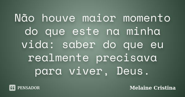 Não houve maior momento do que este na minha vida: saber do que eu realmente precisava para viver, Deus.... Frase de Melaine Cristina.