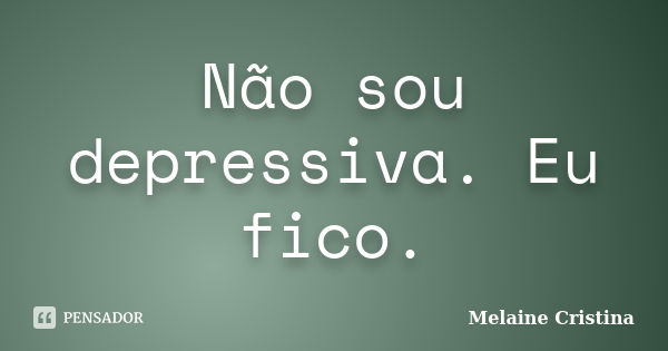 Não sou depressiva. Eu fico.... Frase de Melaine Cristina.