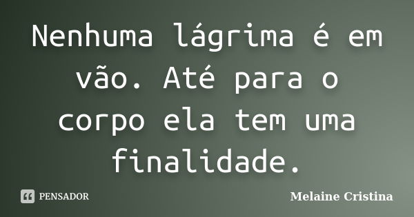 Nenhuma lágrima é em vão. Até para o corpo ela tem uma finalidade.... Frase de Melaine Cristina.