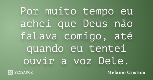 Por muito tempo eu achei que Deus não falava comigo, até quando eu tentei ouvir a voz Dele.... Frase de Melaine Cristina.