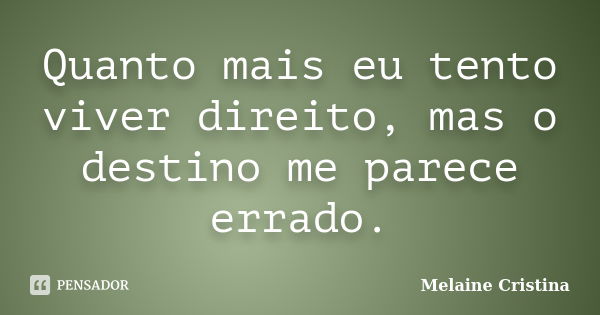 Quanto mais eu tento viver direito, mas o destino me parece errado.... Frase de Melaine Cristina.