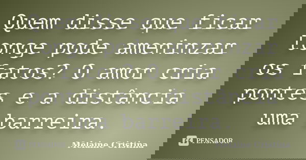 Quem disse que ficar longe pode ameninzar os fatos? O amor cria pontes e a distância uma barreira.... Frase de Melaine Cristina.