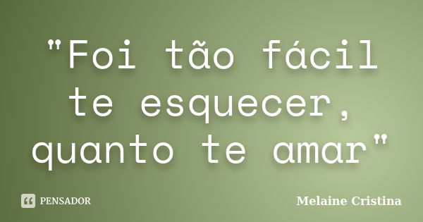 "Foi tão fácil te esquecer, quanto te amar"... Frase de Melaine Cristina.