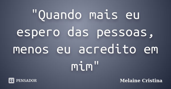 "Quando mais eu espero das pessoas, menos eu acredito em mim"... Frase de Melaine Cristina.