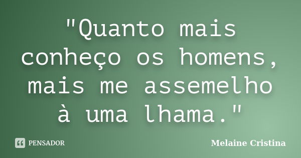 "Quanto mais conheço os homens, mais me assemelho à uma lhama."... Frase de Melaine Cristina.