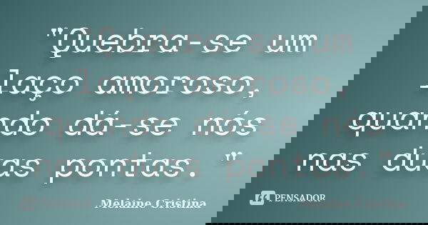 "Quebra-se um laço amoroso, quando dá-se nós nas duas pontas."... Frase de Melaine Cristina.