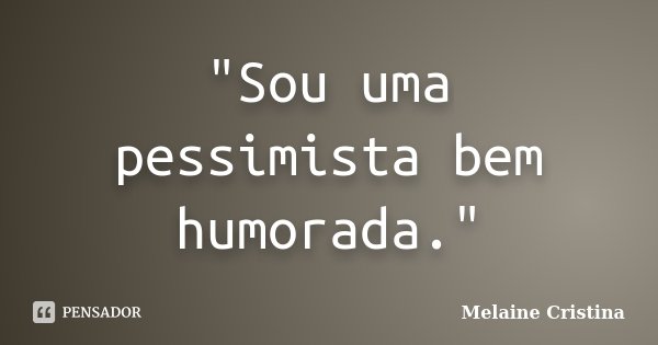 "Sou uma pessimista bem humorada."... Frase de Melaine Cristina.