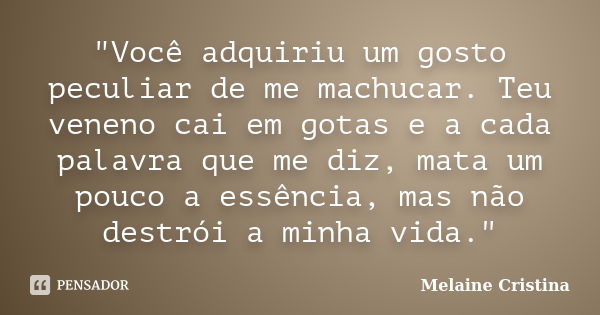 "Você adquiriu um gosto peculiar de me machucar. Teu veneno cai em gotas e a cada palavra que me diz, mata um pouco a essência, mas não destrói a minha vid... Frase de Melaine Cristina.