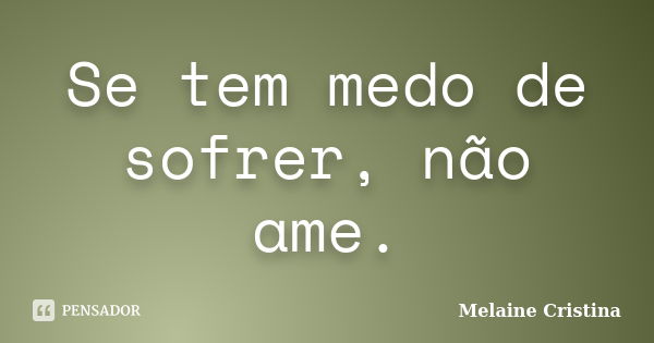 Se tem medo de sofrer, não ame.... Frase de Melaine Cristina.