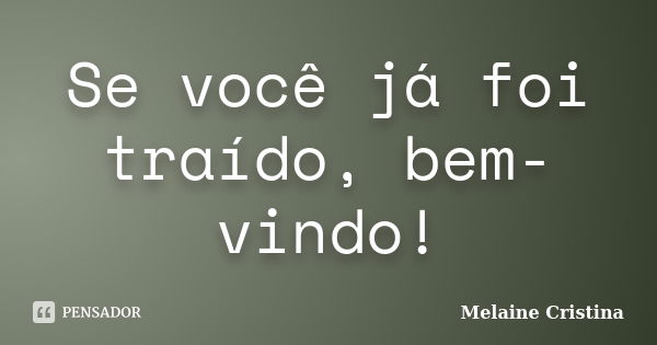 Se você já foi traído, bem-vindo!... Frase de Melaine Cristina.