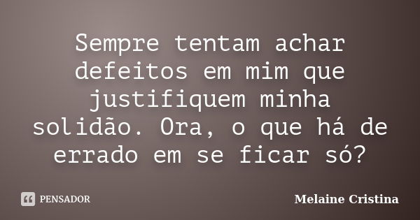 Sempre tentam achar defeitos em mim que justifiquem minha solidão. Ora, o que há de errado em se ficar só?... Frase de Melaine Cristina.