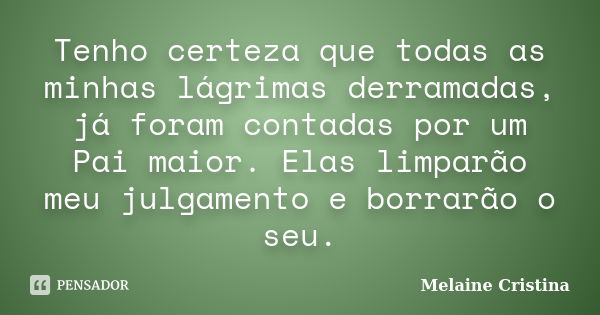 Tenho certeza que todas as minhas lágrimas derramadas, já foram contadas por um Pai maior. Elas limparão meu julgamento e borrarão o seu.... Frase de Melaine Cristina.