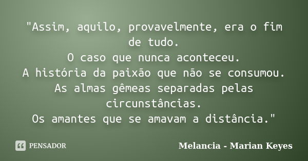 "Assim, aquilo, provavelmente, era o fim de tudo. O caso que nunca aconteceu. A história da paixão que não se consumou. As almas gêmeas separadas pelas cir... Frase de Melancia - Marian Keyes.