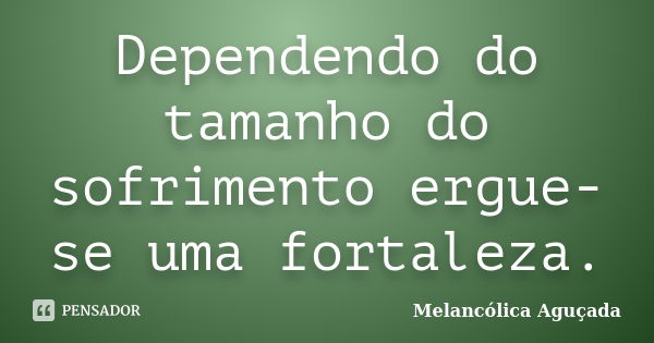 Dependendo do tamanho do sofrimento ergue-se uma fortaleza.... Frase de Melancólica Aguçada.