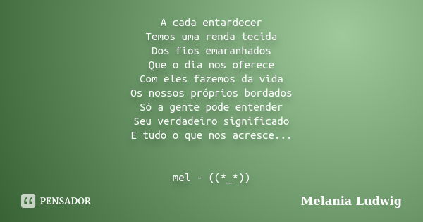 A cada entardecer Temos uma renda tecida Dos fios emaranhados Que o dia nos oferece Com eles fazemos da vida Os nossos próprios bordados Só a gente pode entende... Frase de melania ludwig.