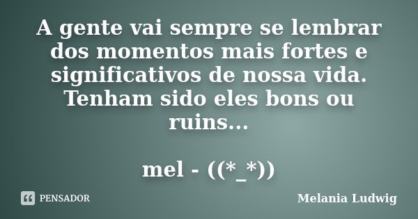 A gente vai sempre se lembrar dos momentos mais fortes e significativos de nossa vida. Tenham sido eles bons ou ruins... mel - ((*_*))... Frase de melania ludwig.