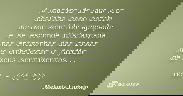 A maciez de sua voz desliza como cetim no meu sentido aguçado e se esconde disfarçada nas entranhas das rosas que embelezam o jardim de meus sentimentos... mel ... Frase de melania ludwig.
