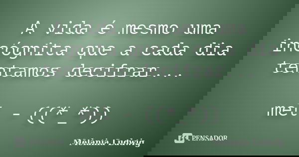 A vida é mesmo uma incógnita que a cada dia tentamos decifrar... mel - ((*_*))... Frase de melania ludwig.