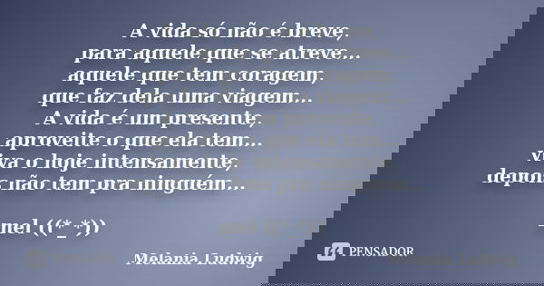 A vida só não é breve, para aquele que se atreve... aquele que tem coragem, que faz dela uma viagem... A vida é um presente, aproveite o que ela tem... viva o h... Frase de melania ludwig.