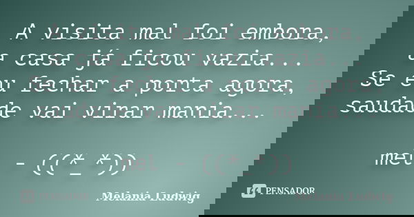 A visita mal foi embora, a casa já ficou vazia... Se eu fechar a porta agora, saudade vai virar mania... mel - ((*_*))... Frase de melania ludwig.