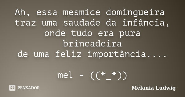 Ah, essa mesmice domingueira traz uma saudade da infância, onde tudo era pura brincadeira de uma feliz importância.... mel - ((*_*))... Frase de melania ludwig.