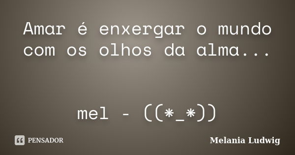 Amar é enxergar o mundo com os olhos da alma... mel - ((*_*))... Frase de melania ludwig.