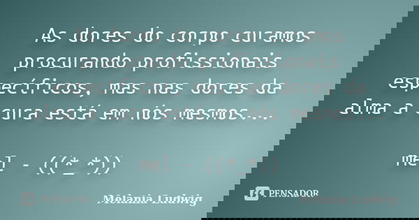 As dores do corpo curamos procurando profissionais específicos, mas nas dores da alma a cura está em nós mesmos... mel - ((*_*))... Frase de melania ludwig.