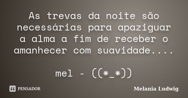 As trevas da noite são necessárias para apaziguar a alma a fim de receber o amanhecer com suavidade.... mel - ((*_*))... Frase de melania ludwig.