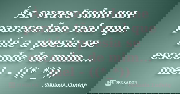 Às vezes tudo me parece tão real que até a poesia se esconde de mim... mel - ((*_*))... Frase de melania ludwig.