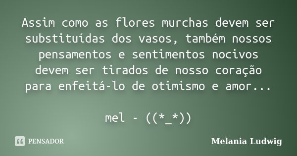 Assim como as flores murchas devem ser substituídas dos vasos, também nossos pensamentos e sentimentos nocivos devem ser tirados de nosso coração para enfeitá-l... Frase de melania ludwig.