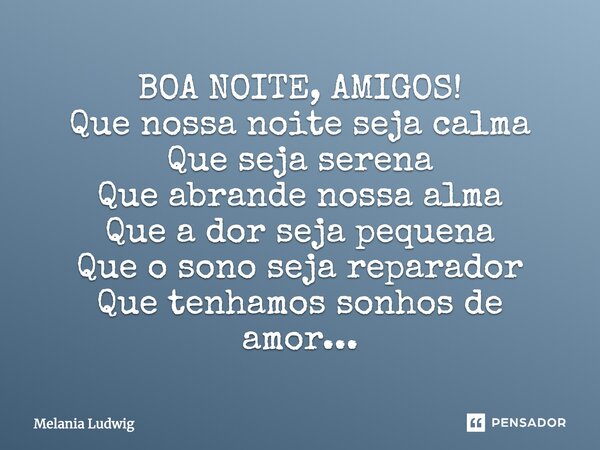 BOA NOITE, AMIGOS! Que nossa noite seja calma Que seja serena Que abrande nossa alma Que a dor seja pequena Que o sono seja reparador Que tenhamos sonhos de amo... Frase de melania ludwig.