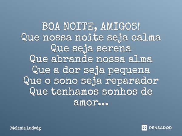 BOA NOITE, AMIGOS! Que nossa noite seja calma Que seja serena Que abrande nossa alma Que a dor seja pequena Que o sono seja reparador Que tenhamos sonhos de amo... Frase de melania ludwig.